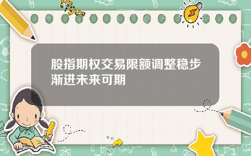 股指期权交易限额调整稳步渐进未来可期