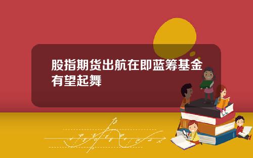 股指期货出航在即蓝筹基金有望起舞