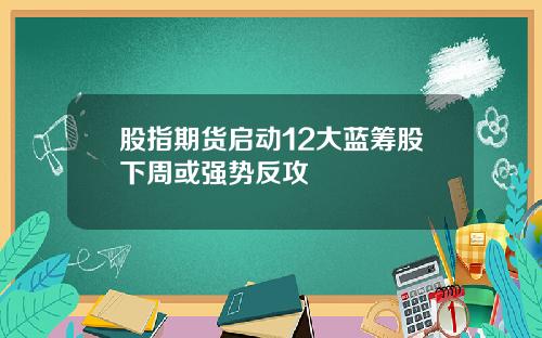 股指期货启动12大蓝筹股下周或强势反攻