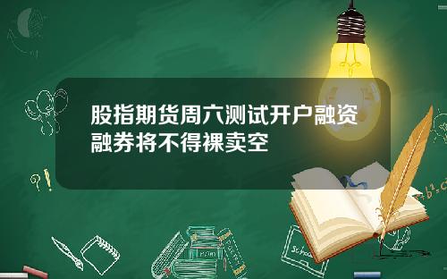 股指期货周六测试开户融资融券将不得裸卖空