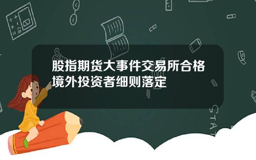 股指期货大事件交易所合格境外投资者细则落定