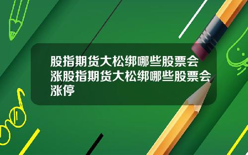 股指期货大松绑哪些股票会涨股指期货大松绑哪些股票会涨停