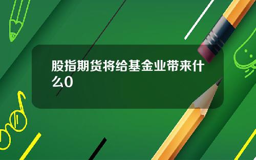 股指期货将给基金业带来什么0