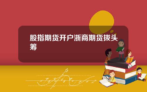 股指期货开户浙商期货拔头筹