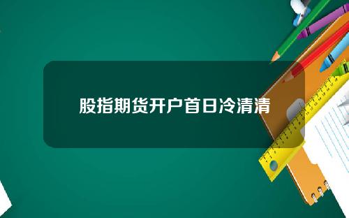 股指期货开户首日冷清清