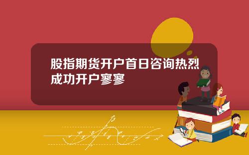 股指期货开户首日咨询热烈成功开户寥寥