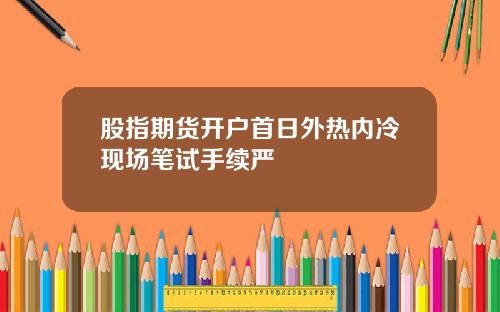 股指期货开户首日外热内冷现场笔试手续严