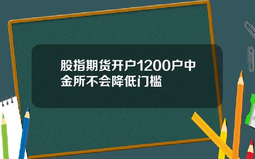 股指期货开户1200户中金所不会降低门槛