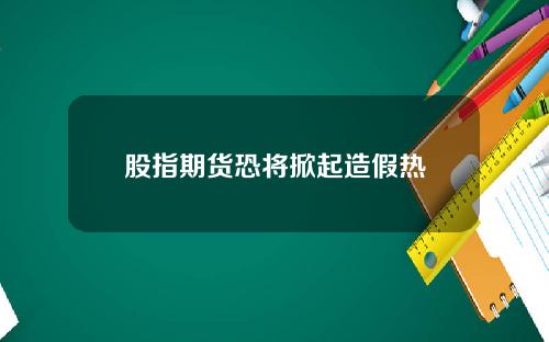 股指期货恐将掀起造假热