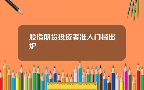 股指期货投资者准入门槛出炉