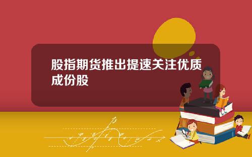 股指期货推出提速关注优质成份股