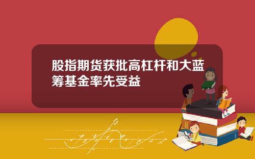 股指期货获批高杠杆和大蓝筹基金率先受益