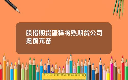 股指期货蛋糕将熟期货公司提前亢奋