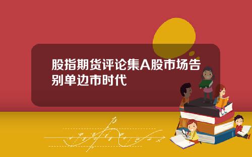 股指期货评论集A股市场告别单边市时代