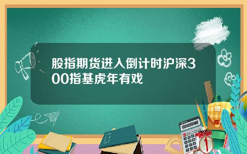 股指期货进入倒计时沪深300指基虎年有戏
