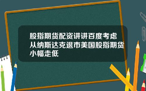 股指期货配资讲讲百度考虑从纳斯达克退市美国股指期货小幅走低