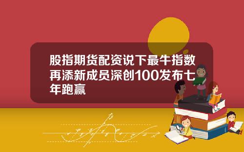 股指期货配资说下最牛指数再添新成员深创100发布七年跑赢