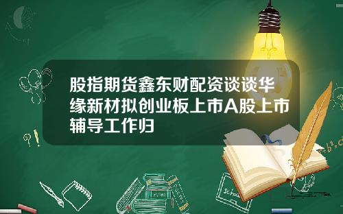 股指期货鑫东财配资谈谈华缘新材拟创业板上市A股上市辅导工作归