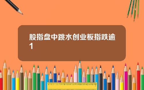 股指盘中跳水创业板指跌逾1