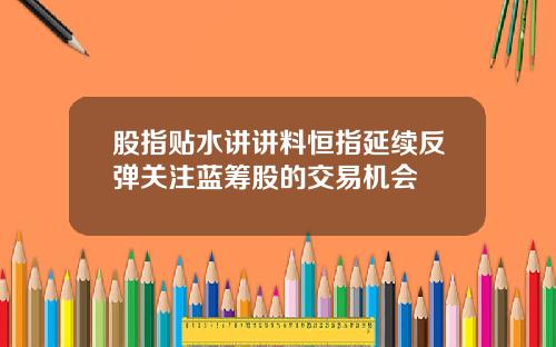 股指贴水讲讲料恒指延续反弹关注蓝筹股的交易机会
