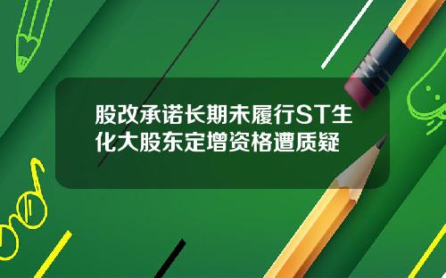 股改承诺长期未履行ST生化大股东定增资格遭质疑