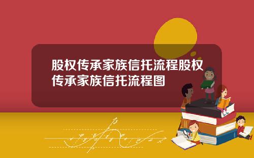 股权传承家族信托流程股权传承家族信托流程图