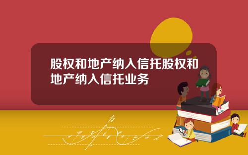 股权和地产纳入信托股权和地产纳入信托业务