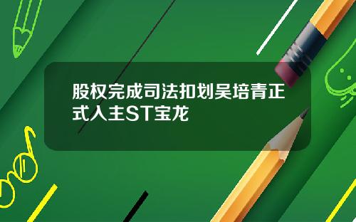 股权完成司法扣划吴培青正式入主ST宝龙
