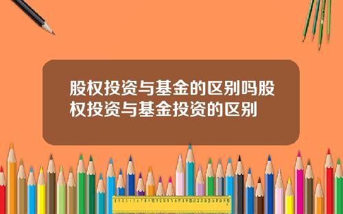 股权投资与基金的区别吗股权投资与基金投资的区别