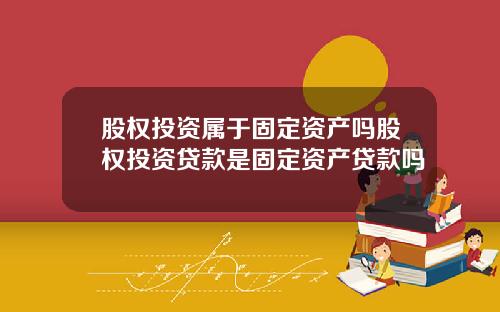 股权投资属于固定资产吗股权投资贷款是固定资产贷款吗