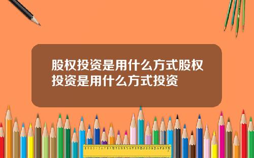 股权投资是用什么方式股权投资是用什么方式投资