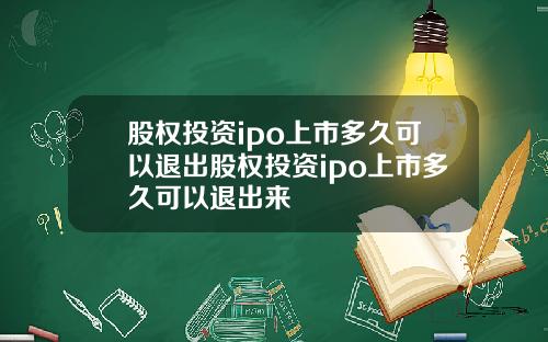 股权投资ipo上市多久可以退出股权投资ipo上市多久可以退出来