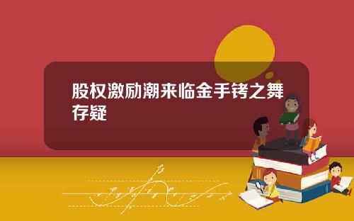股权激励潮来临金手铐之舞存疑
