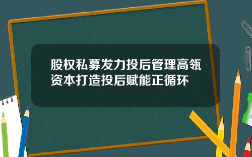股权私募发力投后管理高瓴资本打造投后赋能正循环