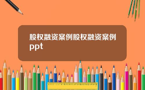 股权融资案例股权融资案例ppt