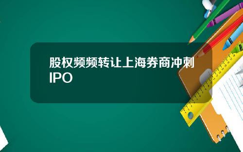 股权频频转让上海券商冲刺IPO