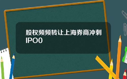 股权频频转让上海券商冲刺IPO0
