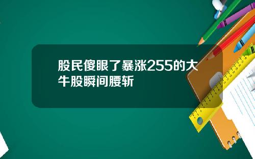 股民傻眼了暴涨255的大牛股瞬间腰斩