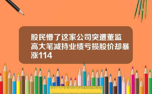 股民懵了这家公司突遭董监高大笔减持业绩亏损股价却暴涨114