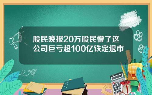 股民晚报20万股民懵了这公司巨亏超100亿铁定退市