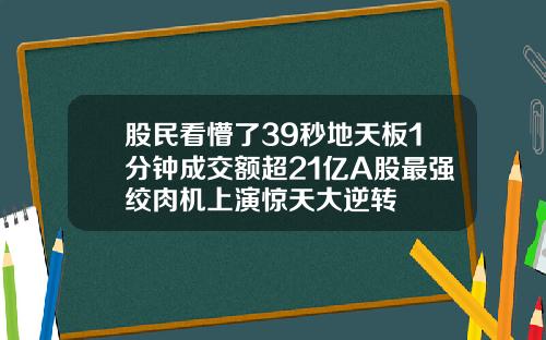 股民看懵了39秒地天板1分钟成交额超21亿A股最强绞肉机上演惊天大逆转