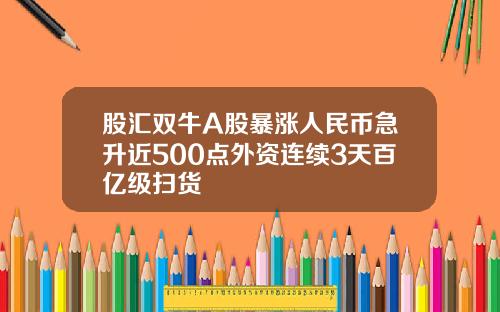 股汇双牛A股暴涨人民币急升近500点外资连续3天百亿级扫货