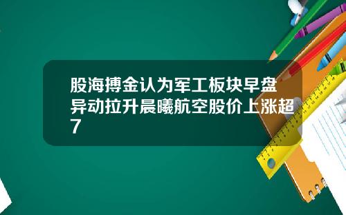 股海搏金认为军工板块早盘异动拉升晨曦航空股价上涨超7