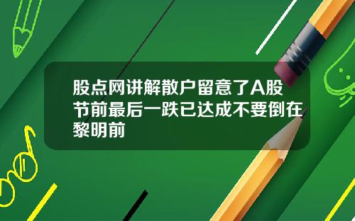 股点网讲解散户留意了A股节前最后一跌已达成不要倒在黎明前