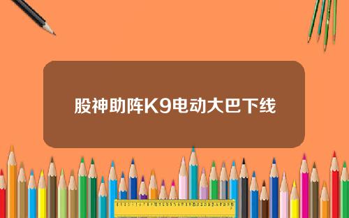 股神助阵K9电动大巴下线