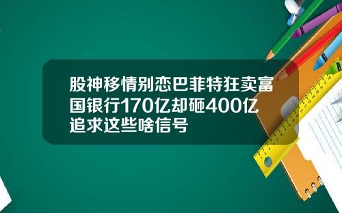 股神移情别恋巴菲特狂卖富国银行170亿却砸400亿追求这些啥信号