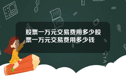 股票一万元交易费用多少股票一万元交易费用多少钱