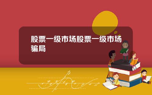 股票一级市场股票一级市场骗局