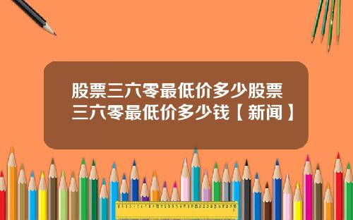 股票三六零最低价多少股票三六零最低价多少钱【新闻】