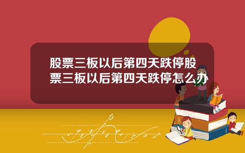 股票三板以后第四天跌停股票三板以后第四天跌停怎么办